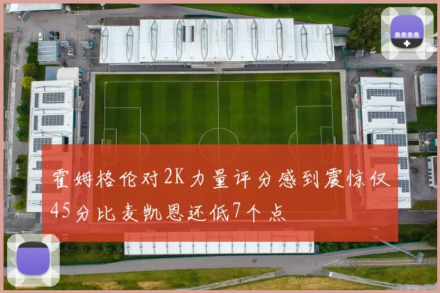 霍姆格伦对2K力量评分感到震惊仅45分比麦凯恩还低7个点