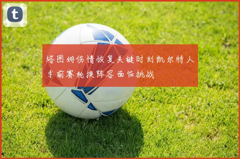 塔图姆伤情恢复关键时刻凯尔特人季前赛轮换阵容面临挑战